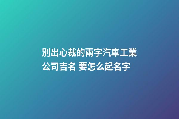 別出心裁的兩字汽車工業公司吉名 要怎么起名字-第1張-公司起名-玄機派